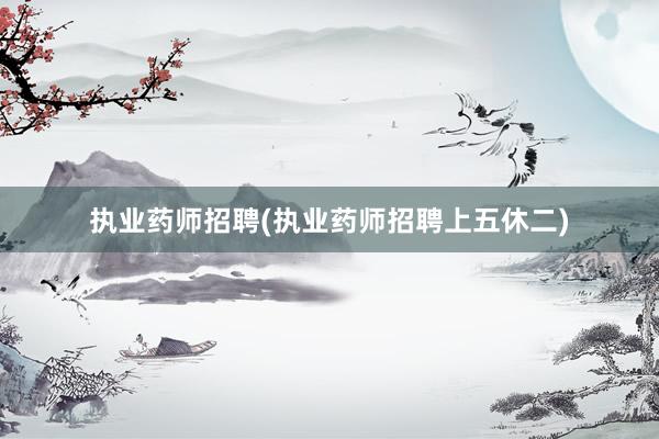 执业药师招聘(执业药师招聘上五休二)