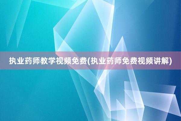 执业药师教学视频免费(执业药师免费视频讲