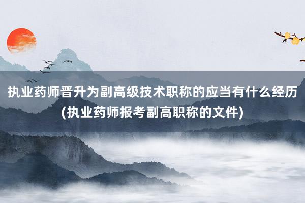 执业药师晋升为副高级技术职称的应当有什么经历(执业药师报考副高职称的文件)