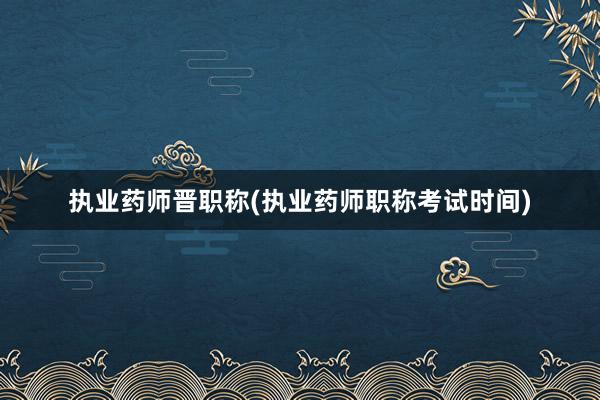 执业药师晋职称(执业药师职称考试时间)
