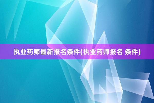 执业药师最新报名条件(执业药师报名 条件)