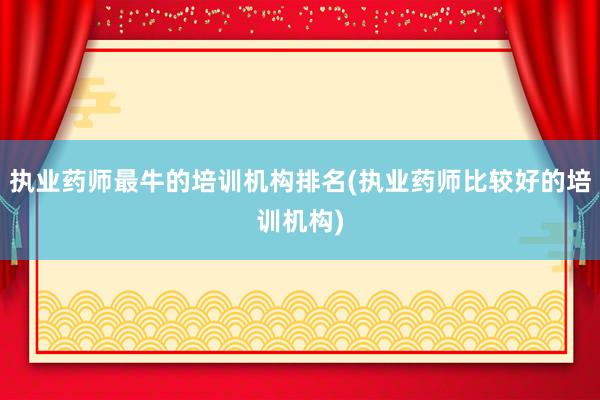 执业药师最牛的培训机构排名(执业药师比较好的培训机构)