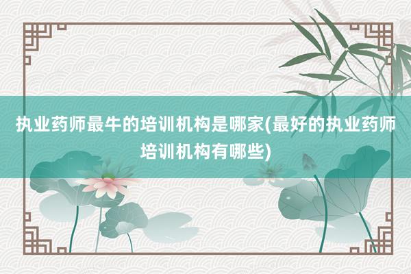 执业药师最牛的培训机构是哪家(最好的执业药师培训机构有哪些)