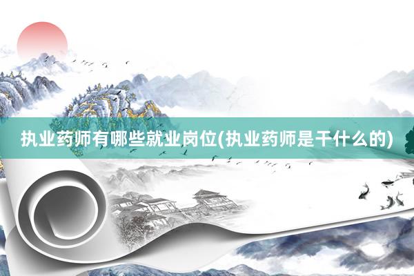执业药师有哪些就业岗位(执业药师是干什么的)
