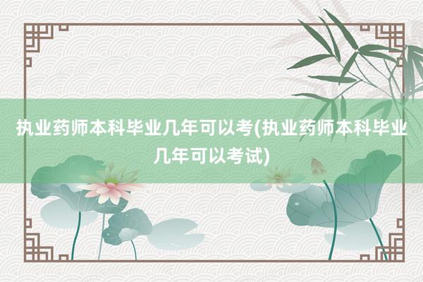 执业药师本科毕业几年可以考(执业药师本科毕业几年可以考试)