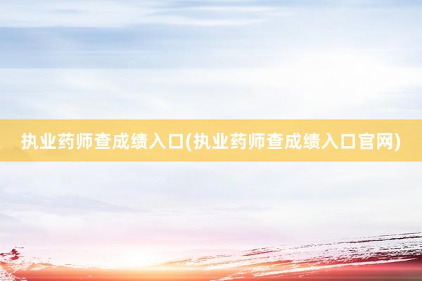 执业药师查成绩入口(执业药师查成绩入口官