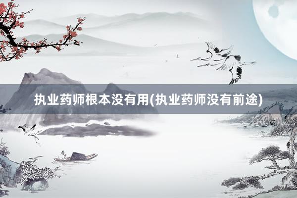执业药师根本没有用(执业药师没有前途)