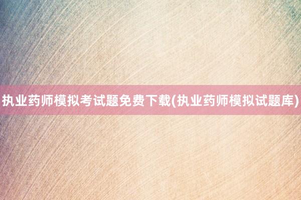 执业药师模拟考试题免费下载(执业药师模拟试题库)