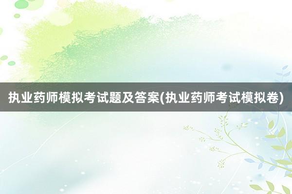 执业药师模拟考试题及答案(执业药师考试模拟卷)