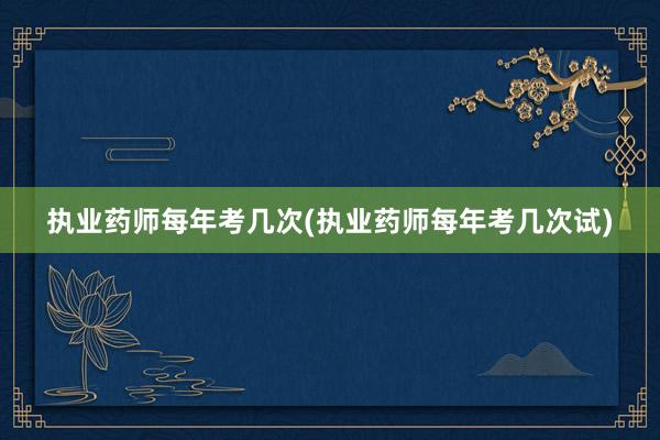 执业药师每年考几次(执业药师每年考几次试