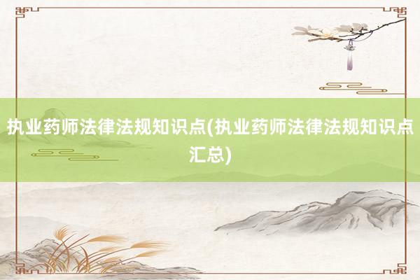 执业药师法律法规知识点(执业药师法律法规知识点汇总)
