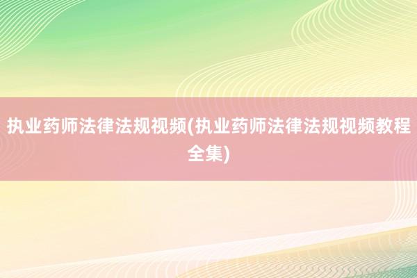 执业药师法律法规视频(执业药师法律法规视频教程全集)