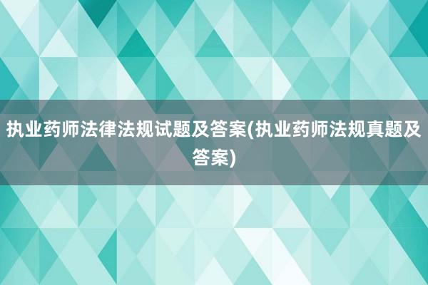 执业药师法律法规试题及答案(执业药师法规真题及答案)