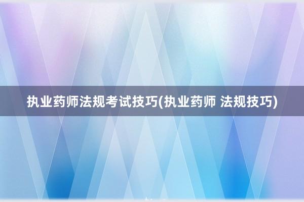 执业药师法规考试技巧(执业药师 法规技巧)