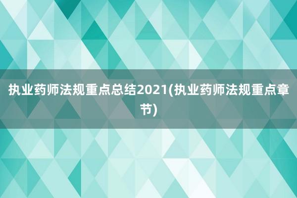 执业药师法规重点总结2021(执业药师法规重点章节)