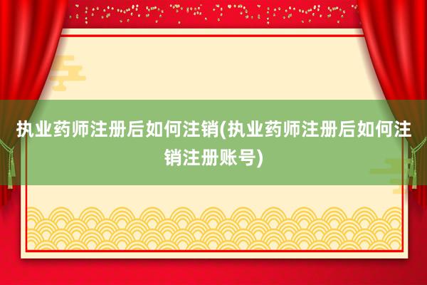 执业药师注册后如何注销(执业药师注册后如