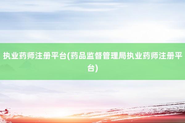 执业药师注册平台(药品监督管理局执业药师注册平台)