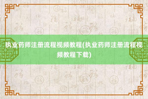 执业药师注册流程视频教程(执业药师注册流程视频教程下载)