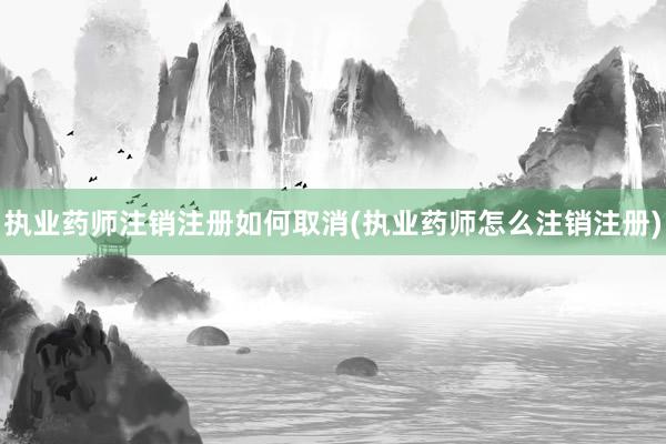 执业药师注销注册如何取消(执业药师怎么注销注册)