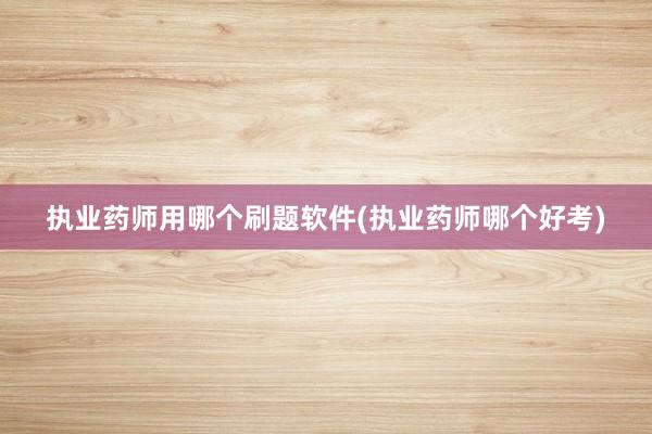 执业药师用哪个刷题软件(执业药师哪个好考)