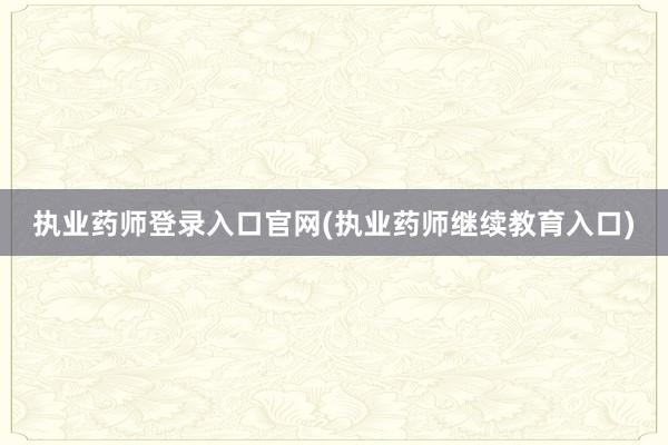执业药师登录入口官网(执业药师继续教育入