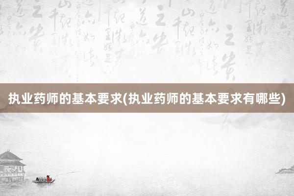 执业药师的基本要求(执业药师的基本要求有哪些)