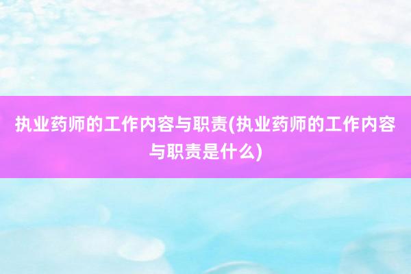 执业药师的工作内容与职责(执业药师的工作内容与职责是什么)