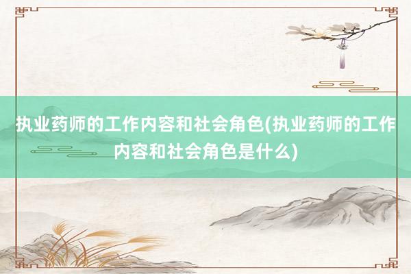 执业药师的工作内容和社会角色(执业药师的