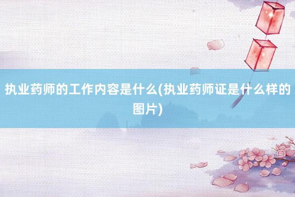 执业药师的工作内容是什么(执业药师证是什么样的图片)