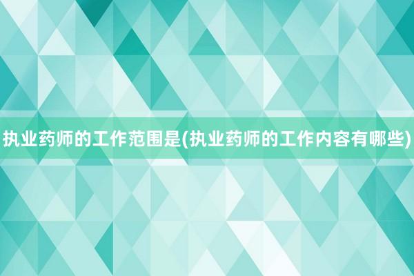 执业药师的工作范围是(执业药师的工作内容有哪些)