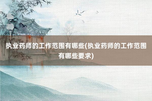 执业药师的工作范围有哪些(执业药师的工作范围有哪些要求)