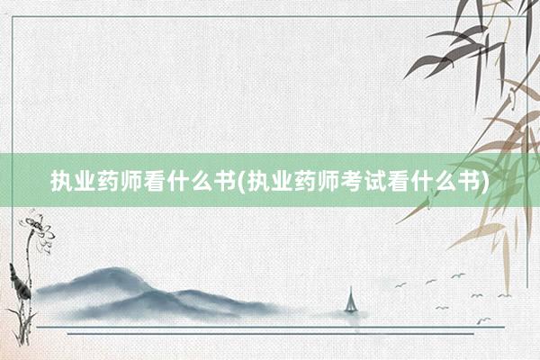 执业药师看什么书(执业药师考试看什么书)