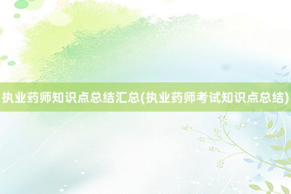 执业药师知识点总结汇总(执业药师考试知识点总结)