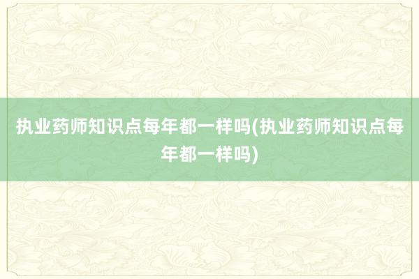 执业药师知识点每年都一样吗(执业药师知识点每年都一样吗)
