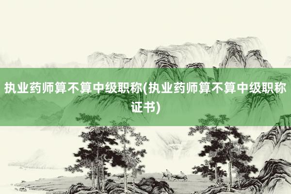 执业药师算不算中级职称(执业药师算不算中级职称证书)