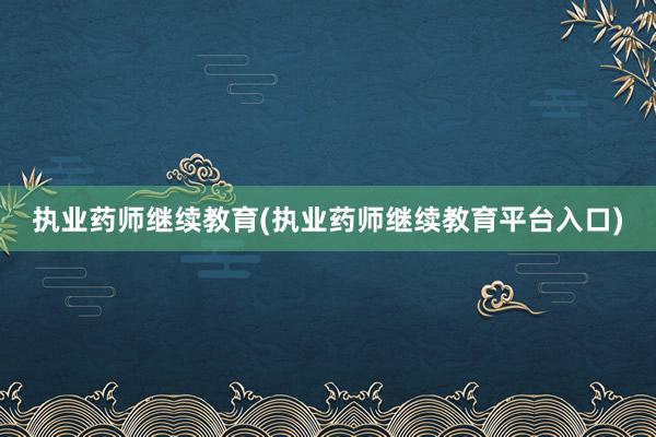 执业药师继续教育(执业药师继续教育平台入