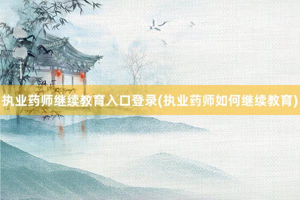 执业药师继续教育入口登录(执业药师如何继