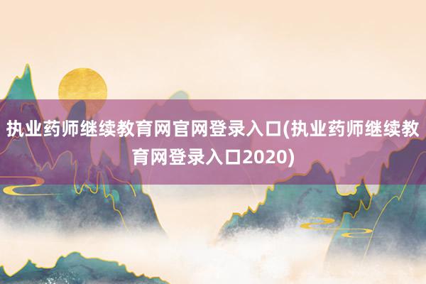 执业药师继续教育网官网登录入口(执业药师继续教育网登录入口2020)