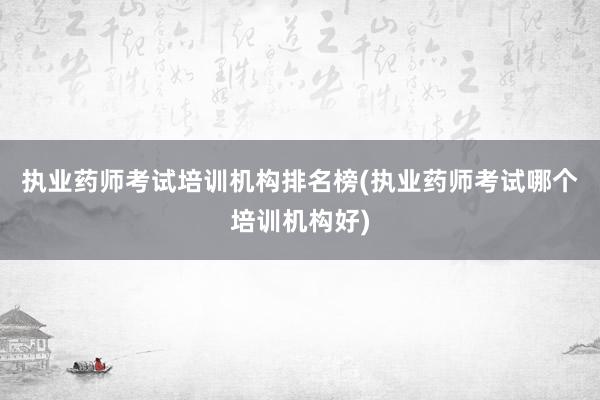 执业药师考试培训机构排名榜(执业药师考试哪个培训机构好)