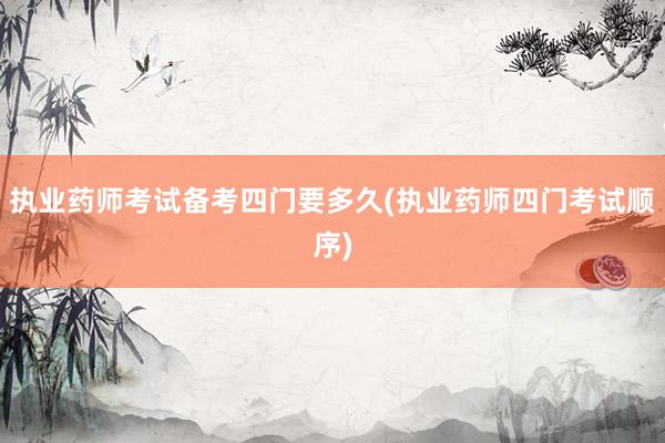 执业药师考试备考四门要多久(执业药师四门考试顺序)