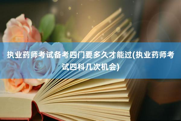 执业药师考试备考四门要多久才能过(执业药