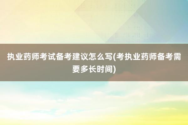 执业药师考试备考建议怎么写(考执业药师备