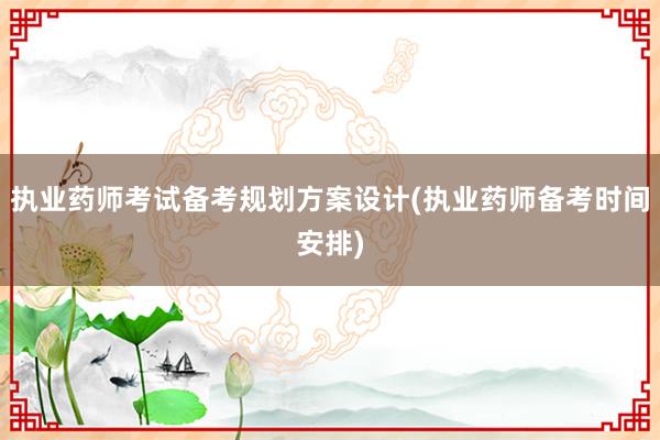 执业药师考试备考规划方案设计(执业药师备考时间安排)