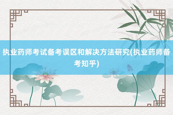 执业药师考试备考误区和解决方法研究(执业药师备考知乎)