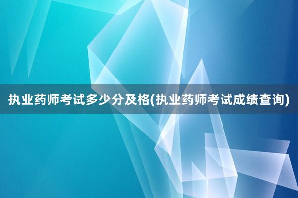 执业药师考试多少分及格(执业药师考试成绩