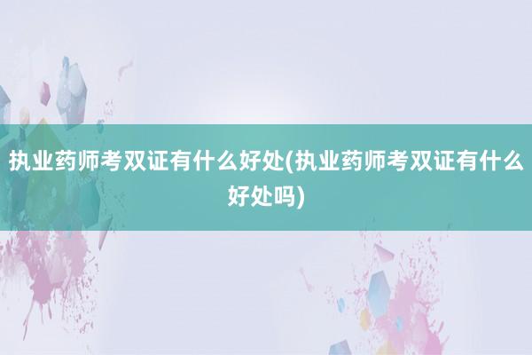 执业药师考双证有什么好处(执业药师考双证有什么好处吗)