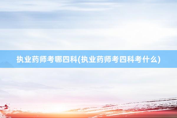 执业药师考哪四科(执业药师考四科考什么)