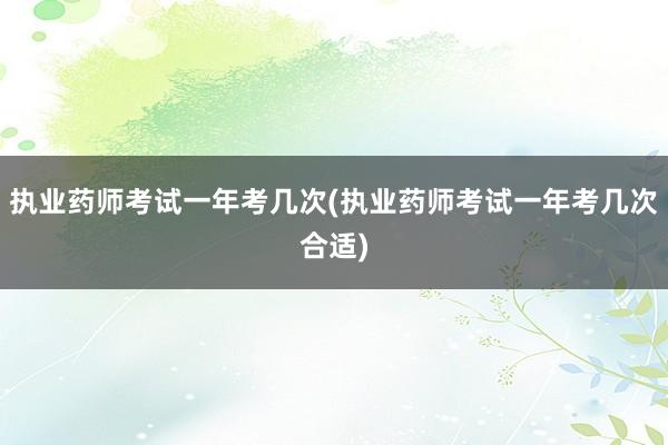 执业药师考试一年考几次(执业药师考试一年考几次合适)