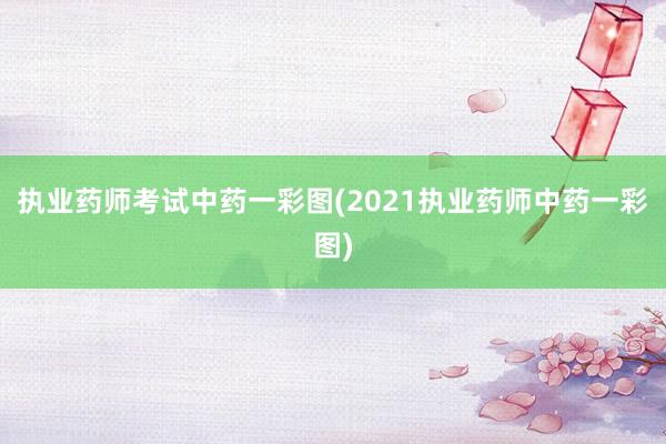 执业药师考试中药一彩图(2021执业药师中药一彩图)