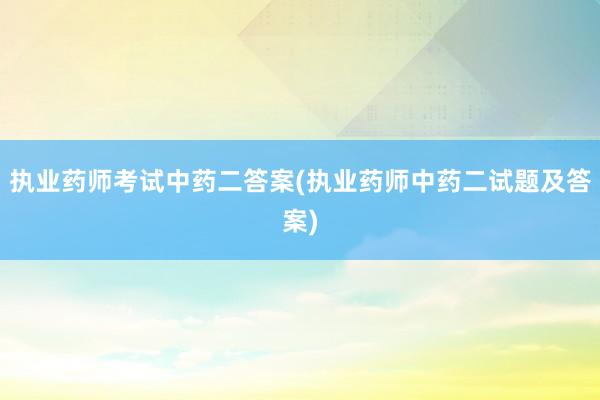 执业药师考试中药二答案(执业药师中药二试题及答案)